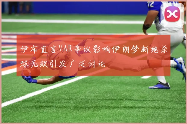 伊布直言VAR争议影响伊朗梦断绝杀球无效引发广泛讨论
