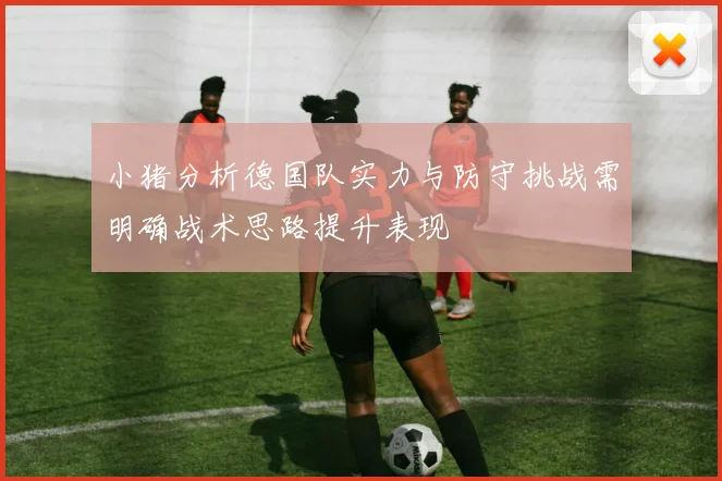 小猪分析德国队实力与防守挑战需明确战术思路提升表现