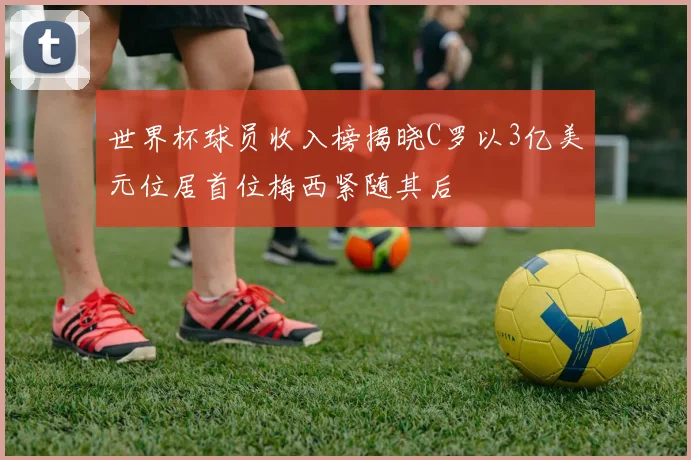 世界杯球员收入榜揭晓C罗以3亿美元位居首位梅西紧随其后