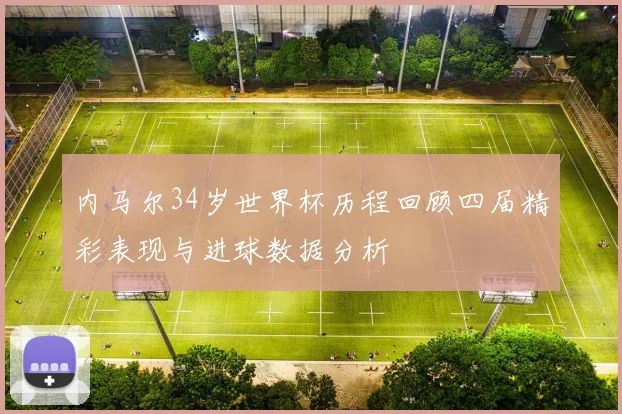 内马尔34岁世界杯历程回顾四届精彩表现与进球数据分析