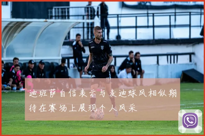迪班萨自信表示与麦迪球风相似期待在赛场上展现个人风采