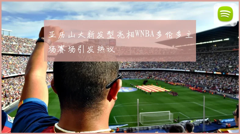 亚历山大新发型亮相WNBA多伦多主场赛场引发热议