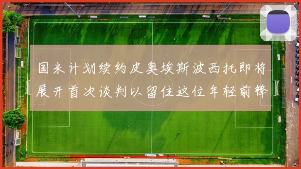 国米计划续约皮奥埃斯波西托即将展开首次谈判以留住这位年轻前锋