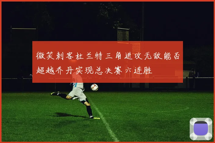 微笑刺客杜兰特三角进攻无敌能否超越乔丹实现总决赛六连胜