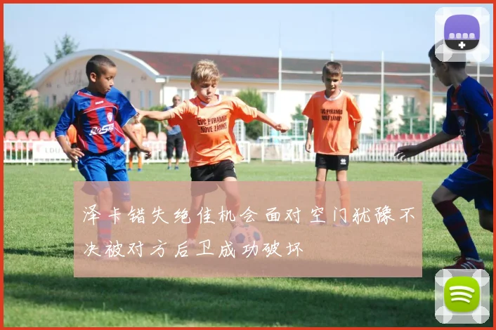 泽卡错失绝佳机会面对空门犹豫不决被对方后卫成功破坏