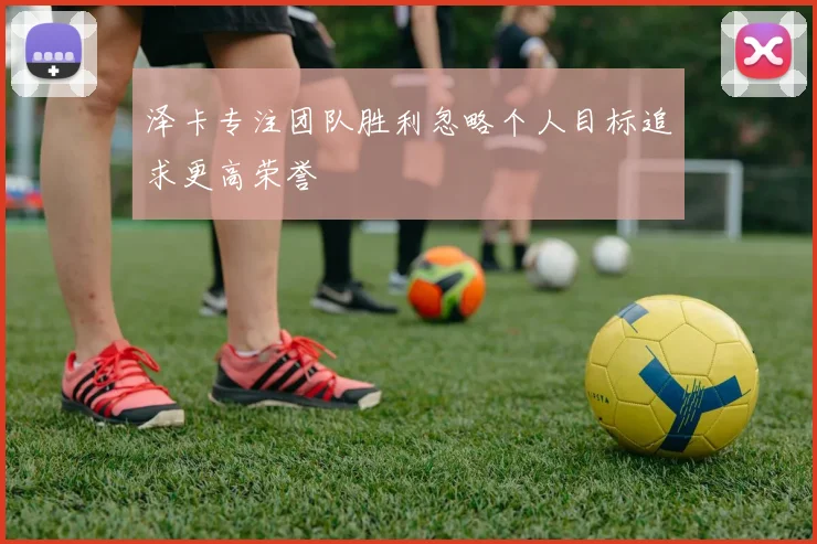 泽卡专注团队胜利忽略个人目标追求更高荣誉