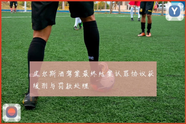皮尔斯酒驾案最终结案认罪协议获缓刑与罚款处理