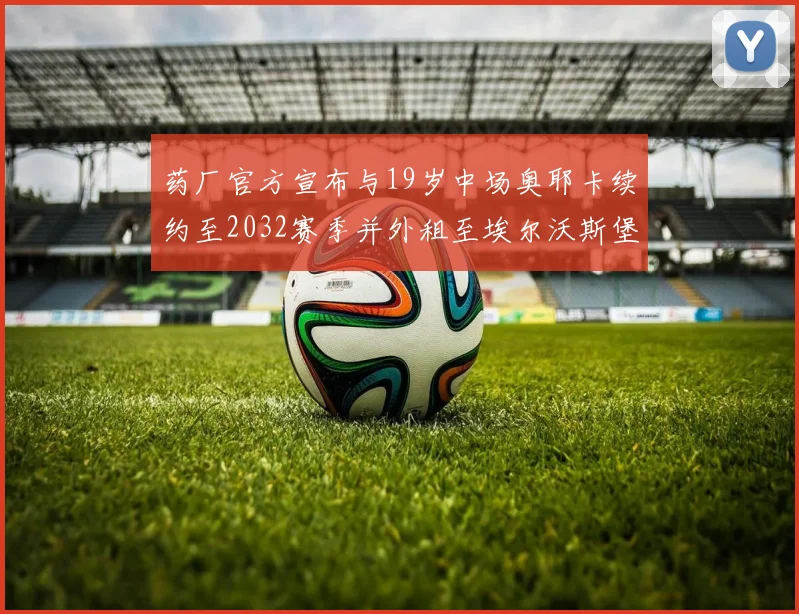 药厂官方宣布与19岁中场奥耶卡续约至2032赛季并外租至埃尔沃斯堡