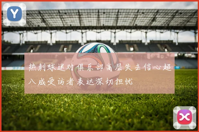 热刺球迷对俱乐部高层失去信心超八成受访者表达深切担忧