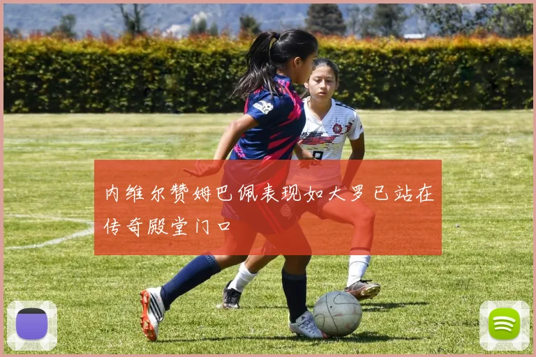 内维尔赞姆巴佩表现如大罗已站在传奇殿堂门口
